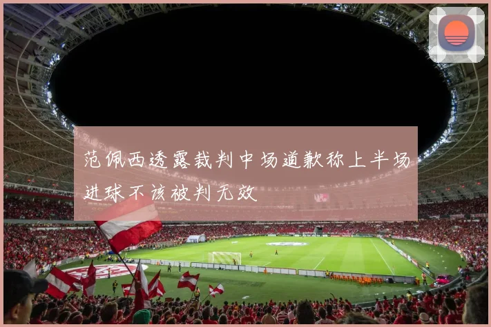 范佩西透露裁判中场道歉称上半场进球不该被判无效