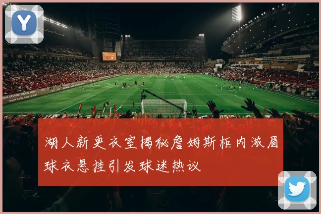 湖人新更衣室揭秘詹姆斯柜内浓眉球衣悬挂引发球迷热议
