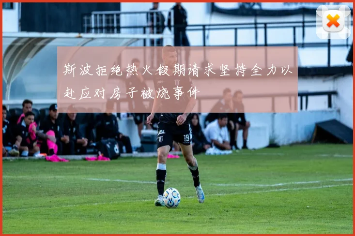 斯波拒绝热火假期请求坚持全力以赴应对房子被烧事件