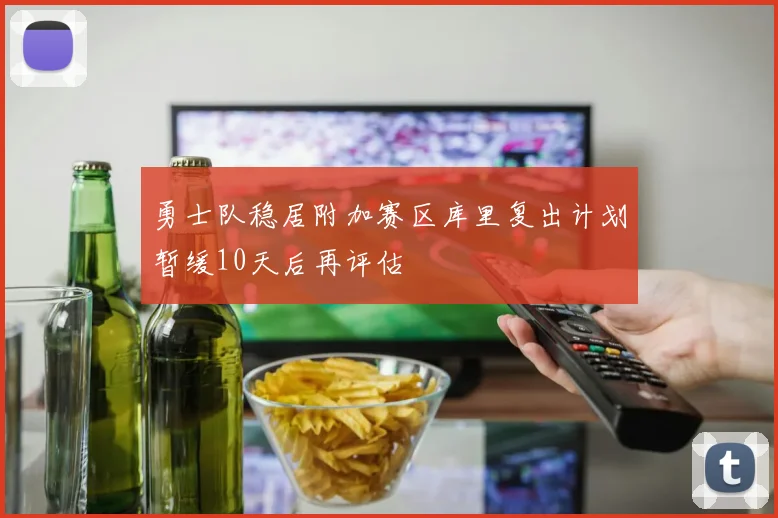 勇士队稳居附加赛区库里复出计划暂缓10天后再评估