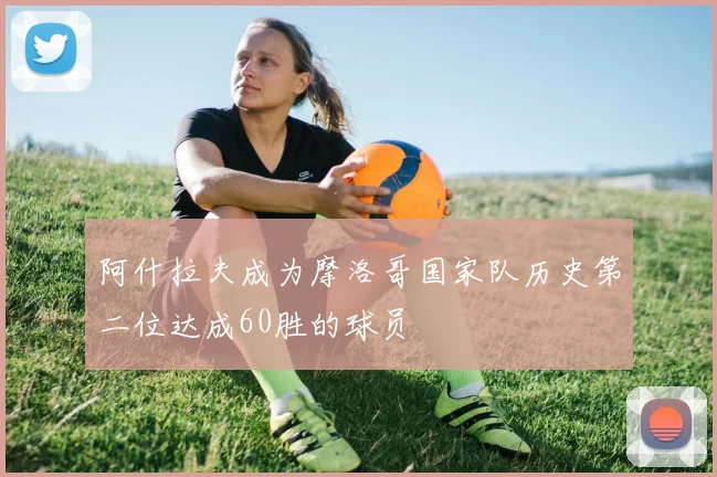 阿什拉夫成为摩洛哥国家队历史第二位达成60胜的球员