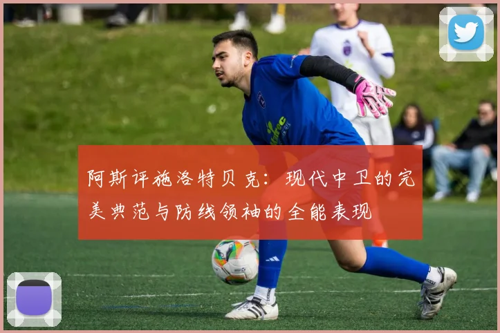 阿斯评施洛特贝克：现代中卫的完美典范与防线领袖的全能表现