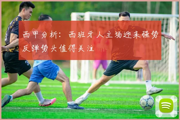 西甲分析：西班牙人主场迎来强势反弹势头值得关注