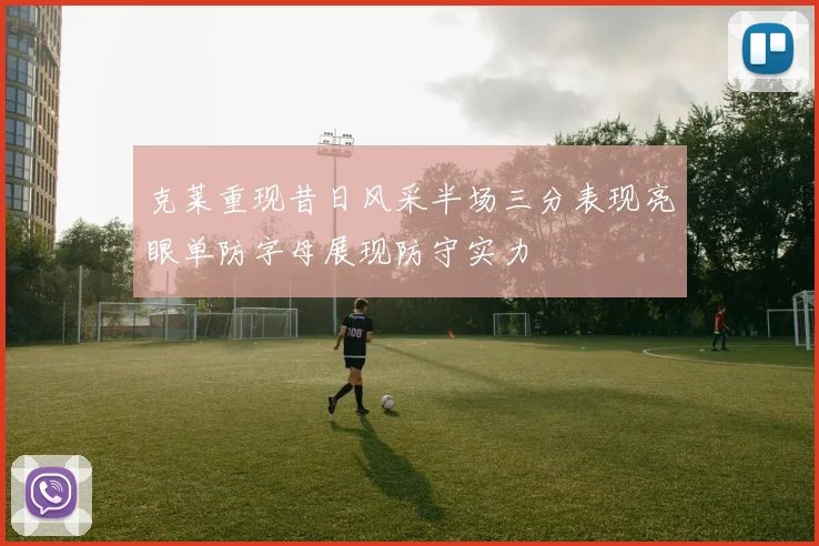 克莱重现昔日风采半场三分表现亮眼单防字母展现防守实力