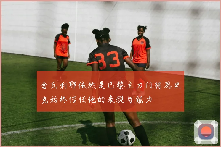 舍瓦利耶依然是巴黎主力门将恩里克始终信任他的表现与能力