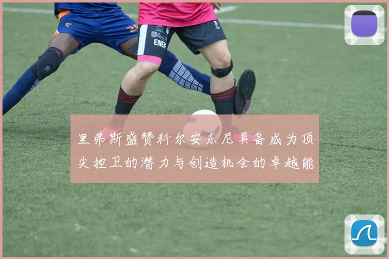 里弗斯盛赞科尔安东尼具备成为顶尖控卫的潜力与创造机会的卓越能力