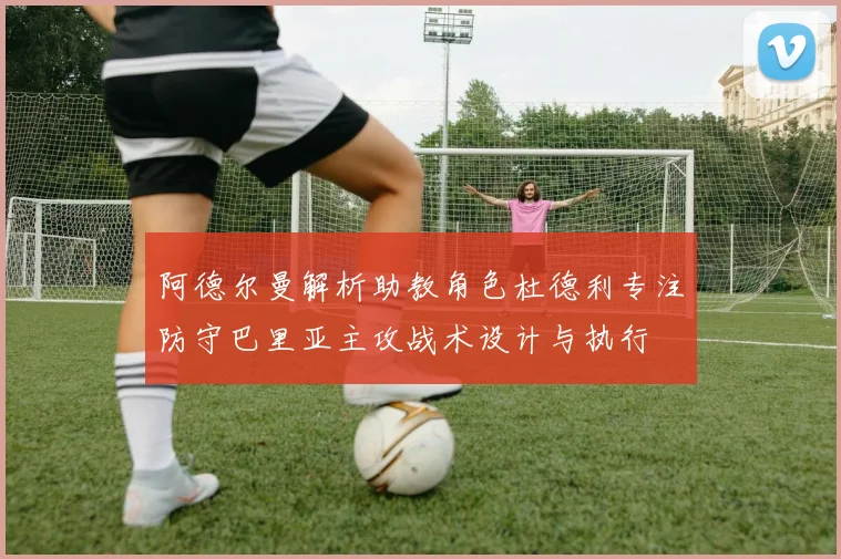 阿德尔曼解析助教角色杜德利专注防守巴里亚主攻战术设计与执行