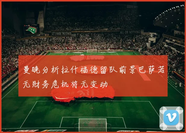 曼晚分析拉什福德留队前景巴萨若无财务危机将无变动