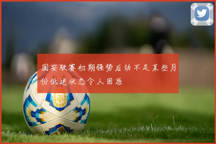 国安联赛初期强势后劲不足某些月份低迷状态令人困惑