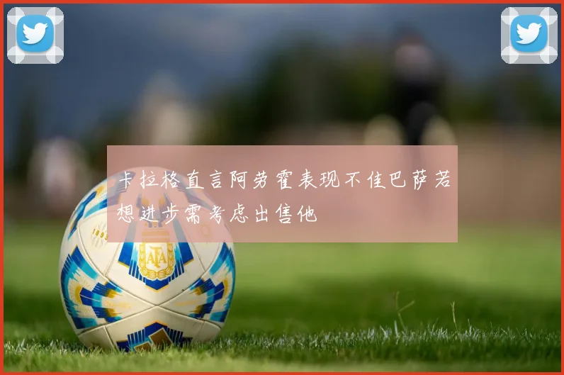 卡拉格直言阿劳霍表现不佳巴萨若想进步需考虑出售他
