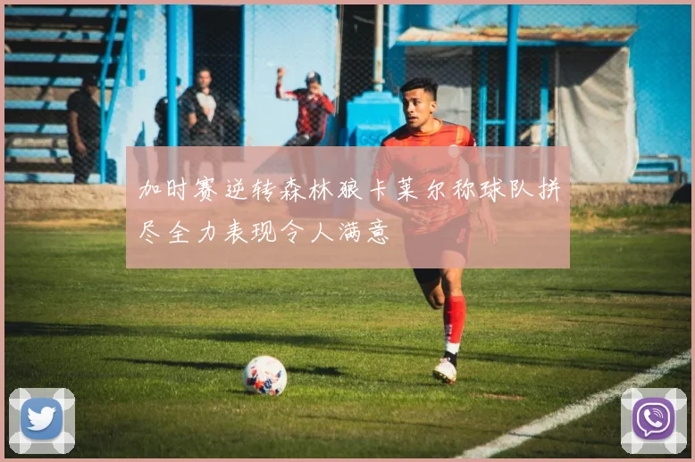 加时赛逆转森林狼卡莱尔称球队拼尽全力表现令人满意