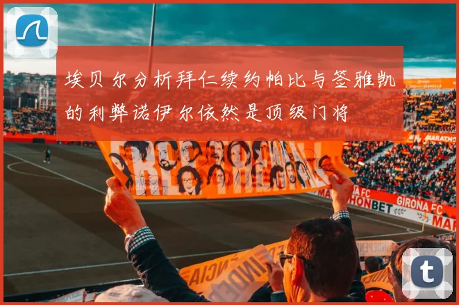 埃贝尔分析拜仁续约帕比与签雅凯的利弊诺伊尔依然是顶级门将