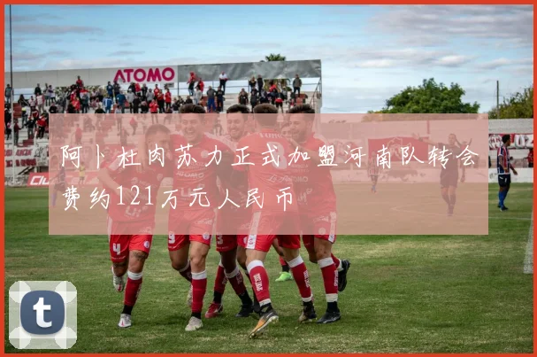 阿卜杜肉苏力正式加盟河南队转会费约121万元人民币