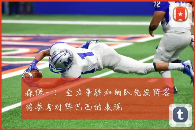 森保一：全力争胜加纳队先发阵容将参考对阵巴西的表现