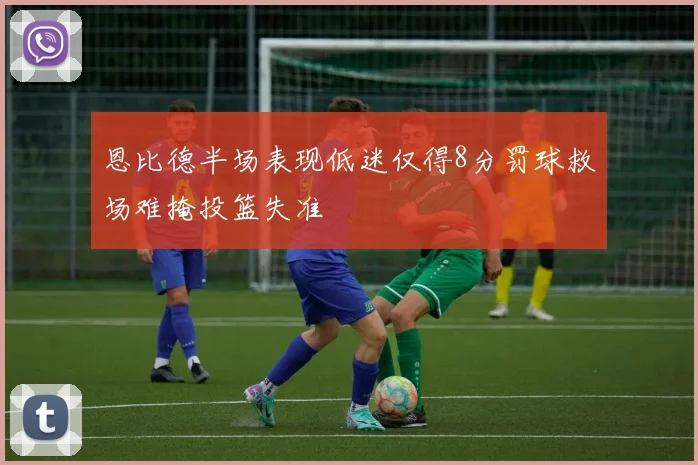 恩比德半场表现低迷仅得8分罚球救场难掩投篮失准