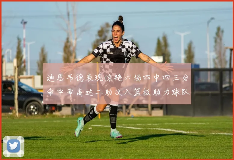 迪恩韦德表现惊艳六场四中四三分命中率高达二助攻八篮板助力球队胜利