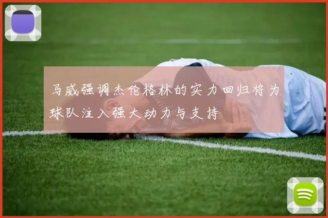 马威强调杰伦格林的实力回归将为球队注入强大动力与支持