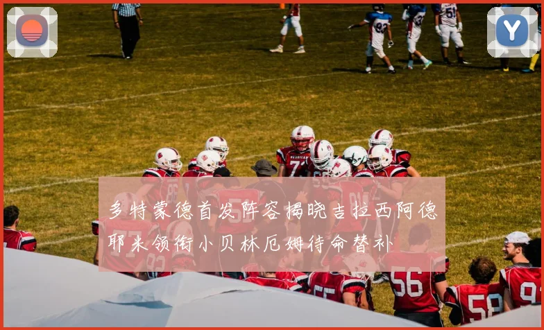 多特蒙德首发阵容揭晓吉拉西阿德耶米领衔小贝林厄姆待命替补