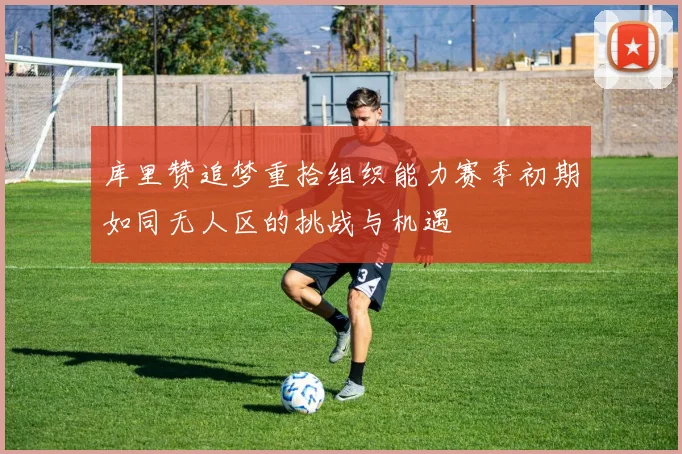 库里赞追梦重拾组织能力赛季初期如同无人区的挑战与机遇