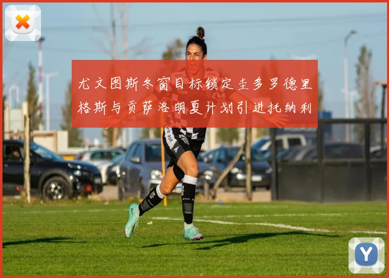 尤文图斯冬窗目标锁定圭多罗德里格斯与贡萨洛明夏计划引进托纳利