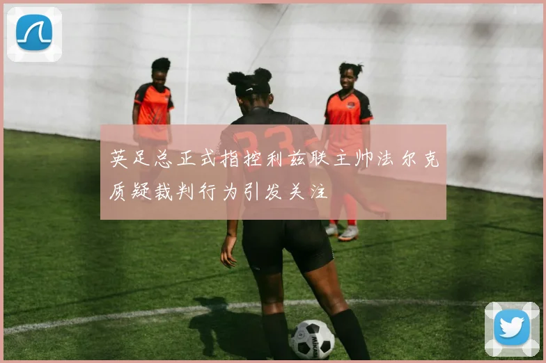 英足总正式指控利兹联主帅法尔克质疑裁判行为引发关注