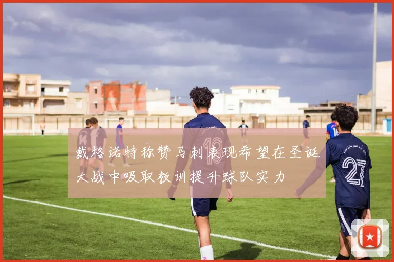 戴格诺特称赞马刺表现希望在圣诞大战中吸取教训提升球队实力